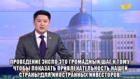  проведение экспо это громадный шаг к тому, чтобы показать привлекательность нашей страны для иностранных инвесторов!