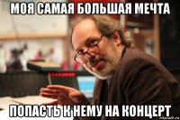моя самая большая мечта попасть к нему на концерт