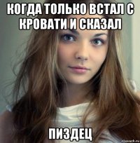 когда только встал с кровати и сказал пиздец