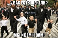 у вас есть шекели? мы идем к вам!