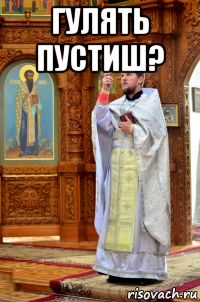 гулять пустиш? 
