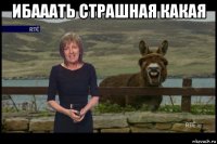ибааать страшная какая 