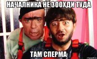 началника не зоохди туда там сперма