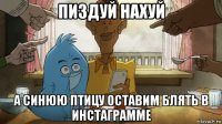 пиздуй нахуй а синюю птицу оставим блять в инстаграмме