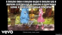 я люблю пиво я люблю водку я люблю баб и жирную селёдку ещё не люблю я политики и булок. я алкоголик ёбаный придурок 