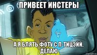 привеет инстеры а я блять фоту с п-тицэйй. делаю