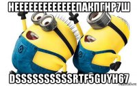 нееееееееееееепакпгнр7ш dssssssssssrtf5guyh67
