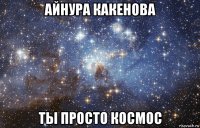 айнура какенова ты просто космос