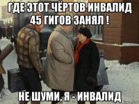 где этот чёртов инвалид 45 гигов занял ! не шуми, я - инвалид