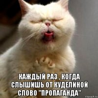  каждый раз , когда слышишь от куделиной слово "пропаганда"