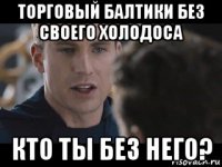 торговый балтики без своего холодоса кто ты без него?