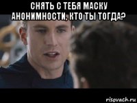 снять с тебя маску анонимности, кто ты тогда? 