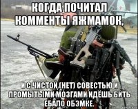 когда почитал комменты яжмамок, и с чистой (нет) совестью и промытыми мозгами идёшь бить ебало обэмке.
