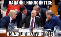 пацаны, наклонитесь сзади шлюха уши греет
