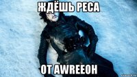 ждёшь реса от awreeoh