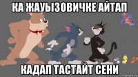 ка жауызовичке айтап кадап тастайт сени