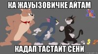 ка жауызовичке айтам кадап тастайт сени