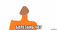 болезьнь чо?