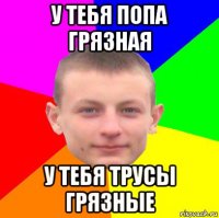 у тебя попа грязная у тебя трусы грязные