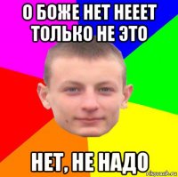 о боже нет нееет только не это нет, не надо
