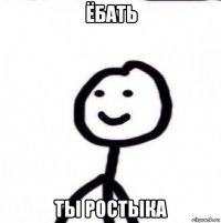 ёбать ты ростыка