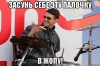 засунь себе эту палочку в жопу!