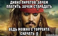 дивиз пиратов: зачем платить, зачем старадать ведь можно с торрента скачать :d