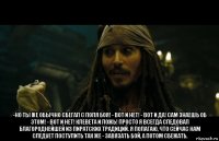  -но ты же обычно сбегал с поля боя! - вот и нет! - вот и да! сам знаешь об этом! - вот и нет! клевета и ложь! просто я всегда следовал благороднейшей из пиратских традиций. я полагаю, что сейчас нам следует поступить так же - завязать бой, а потом сбежать.