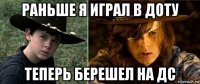 раньше я играл в доту теперь берешел на дс