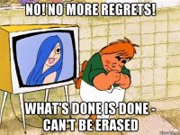 no! no more regrets! what's done is done - can't be erased