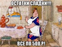 остатки сладки!!! все по 500 р!