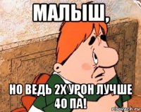 малыш, но ведь 2х урон лучше 40 па!