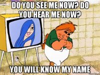 do you see me now? do you hear me now? you will know my name