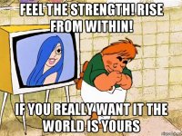 feel the strength! rise from within! if you really want it the world is yours