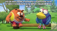 когда обосрались коркарыч уебал копатыча потому что каждый день жрал слишком много мёда 