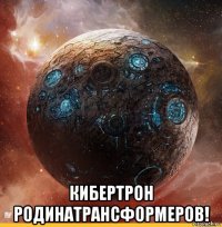  кибертрон родинатрансформеров!