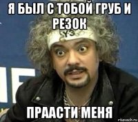 я был с тобой груб и резок праасти меня