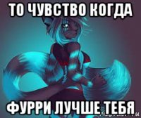 то чувство когда фурри лучше тебя