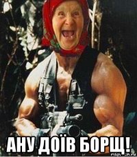  ану доїв борщ!