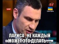  лариса , не каждый может это делать . . .