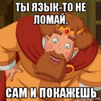 ты язык-то не ломай. сам и покажешь