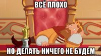 всё плохо но делать ничего не будем