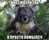 и несмотри так я просто помылсч