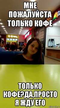 мне пожалуйста только кофе только кофе?да,просто я жду его