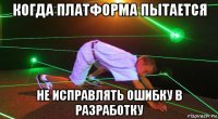 когда платформа пытается не исправлять ошибку в разработку