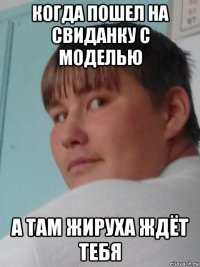 когда пошел на свиданку с моделью а там жируха ждёт тебя