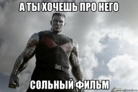 а ты хочешь про него сольный фильм