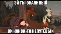 эй ты окаянный ой какой-то непутевый