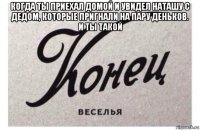 когда ты приехал домой и увидел наташу с дедом, которые пригнали на пару деньков. и ты такой 