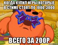 когда купил игры которые в стиме стоят по 1000-3000 всего за 200р